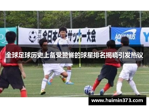 全球足球历史上备受赞誉的球星排名揭晓引发热议