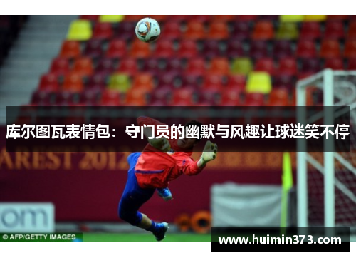 库尔图瓦表情包：守门员的幽默与风趣让球迷笑不停