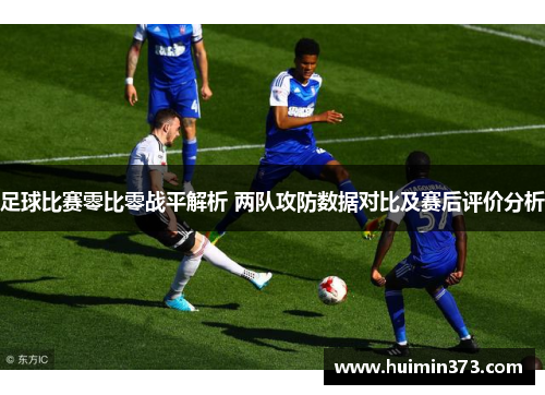足球比赛零比零战平解析 两队攻防数据对比及赛后评价分析