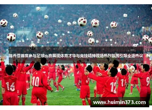 陈乔恩首度参与足球比赛展现体育才华与竞技精神现场热烈氛围引爆全场热议