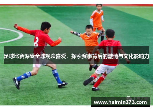 足球比赛深受全球观众喜爱，探索赛事背后的激情与文化影响力