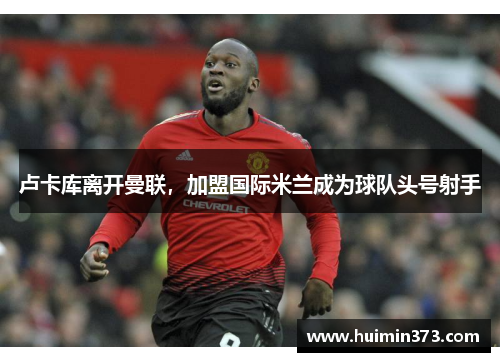 卢卡库离开曼联，加盟国际米兰成为球队头号射手